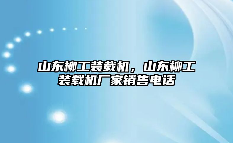 山東柳工裝載機，山東柳工裝載機廠家銷售電話