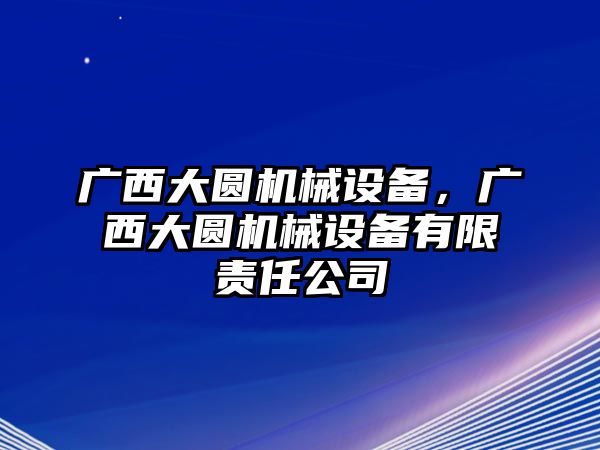 廣西大圓機械設備，廣西大圓機械設備有限責任公司