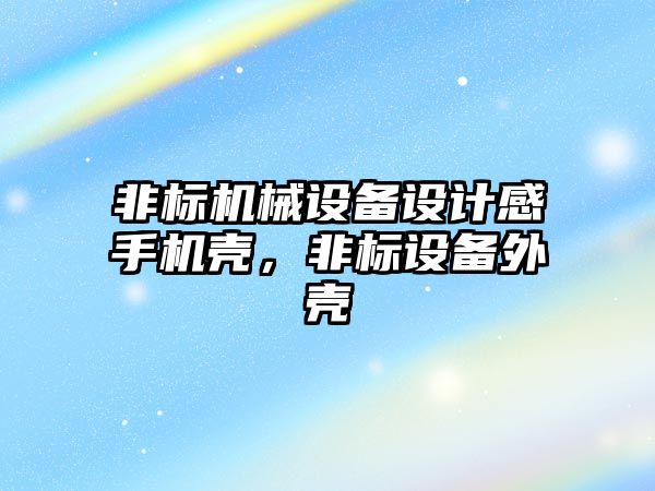 非標機械設備設計感手機殼，非標設備外殼