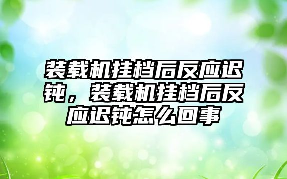 裝載機掛檔后反應遲鈍，裝載機掛檔后反應遲鈍怎么回事