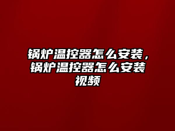 鍋爐溫控器怎么安裝，鍋爐溫控器怎么安裝視頻