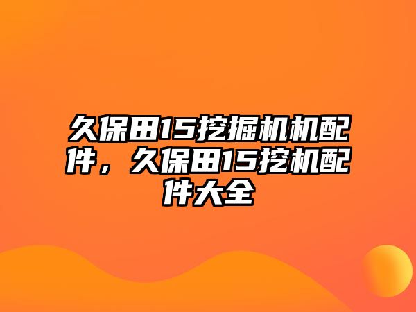 久保田15挖掘機機配件，久保田15挖機配件大全