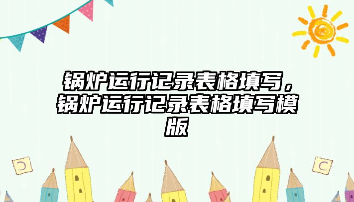 鍋爐運行記錄表格填寫，鍋爐運行記錄表格填寫模版