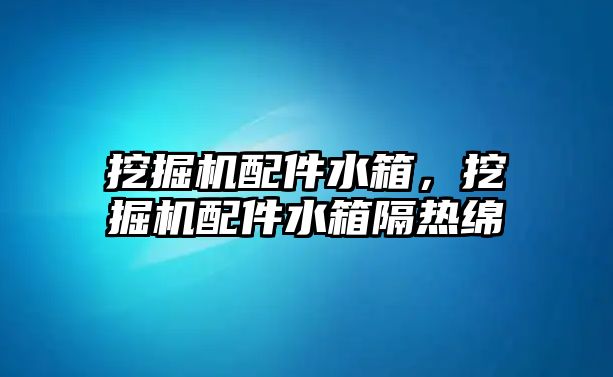 挖掘機配件水箱，挖掘機配件水箱隔熱綿