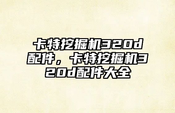 卡特挖掘機320d配件，卡特挖掘機320d配件大全