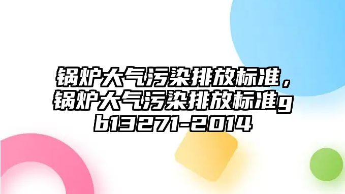 鍋爐大氣污染排放標(biāo)準(zhǔn)，鍋爐大氣污染排放標(biāo)準(zhǔn)gb13271-2014