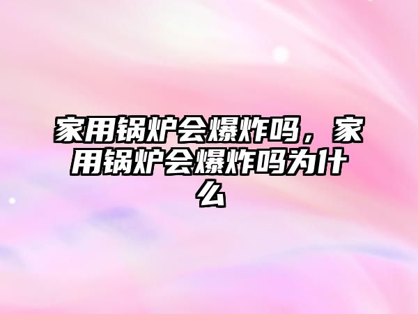 家用鍋爐會爆炸嗎，家用鍋爐會爆炸嗎為什么