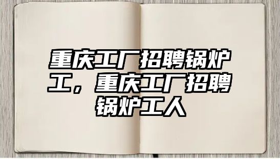 重慶工廠招聘鍋爐工，重慶工廠招聘鍋爐工人