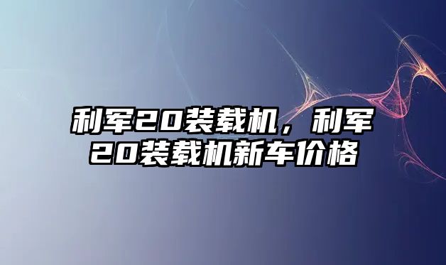 利軍20裝載機，利軍20裝載機新車價格