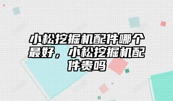 小松挖掘機配件哪個最好，小松挖掘機配件貴嗎