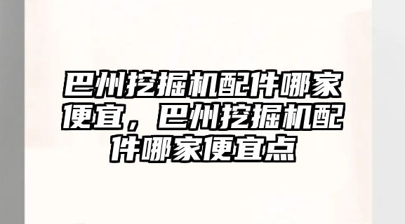 巴州挖掘機配件哪家便宜，巴州挖掘機配件哪家便宜點