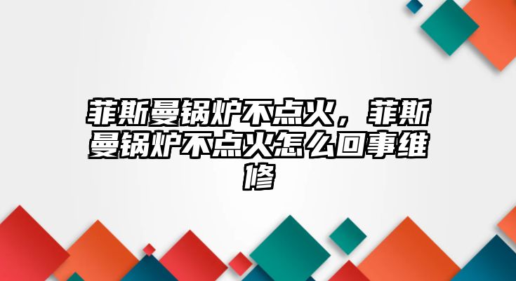 菲斯曼鍋爐不點火，菲斯曼鍋爐不點火怎么回事維修