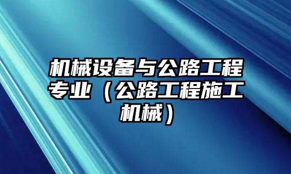 機械設(shè)備與公路工程專業(yè)（公路工程施工機械）