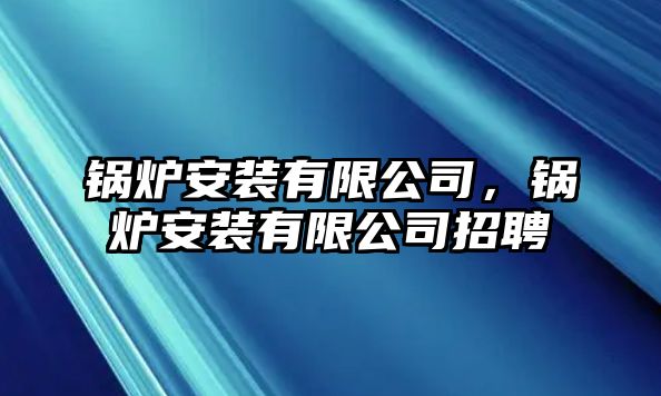 鍋爐安裝有限公司，鍋爐安裝有限公司招聘