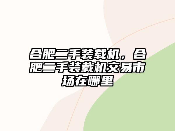 合肥二手裝載機，合肥二手裝載機交易市場在哪里