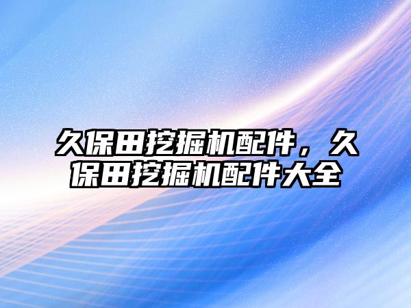 久保田挖掘機配件，久保田挖掘機配件大全