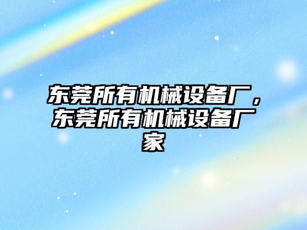 東莞所有機械設備廠，東莞所有機械設備廠家