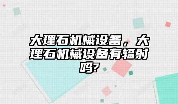 大理石機械設(shè)備，大理石機械設(shè)備有輻射嗎?