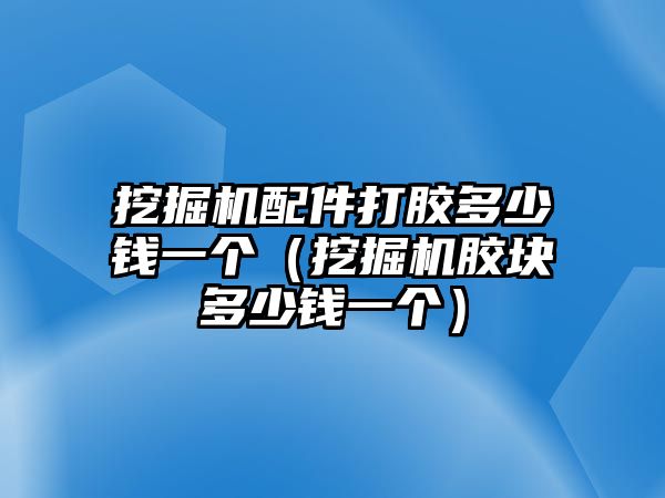 挖掘機配件打膠多少錢一個（挖掘機膠塊多少錢一個）