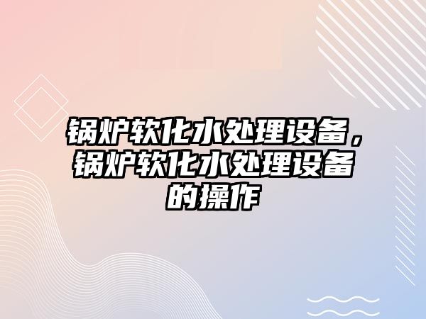 鍋爐軟化水處理設備，鍋爐軟化水處理設備的操作