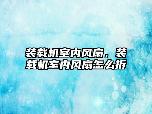 裝載機室內(nèi)風扇，裝載機室內(nèi)風扇怎么拆