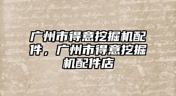 廣州市得意挖掘機配件，廣州市得意挖掘機配件店