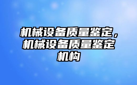 機械設備質(zhì)量鑒定，機械設備質(zhì)量鑒定機構(gòu)