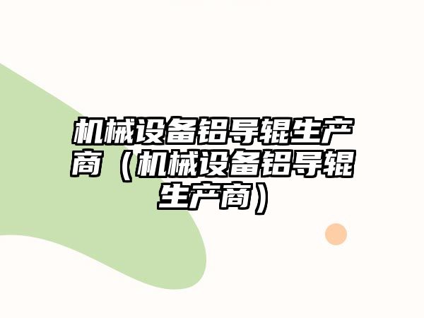 機械設(shè)備鋁導(dǎo)輥生產(chǎn)商（機械設(shè)備鋁導(dǎo)輥生產(chǎn)商）