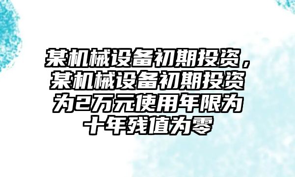 某機械設(shè)備初期投資，某機械設(shè)備初期投資為2萬元使用年限為十年殘值為零