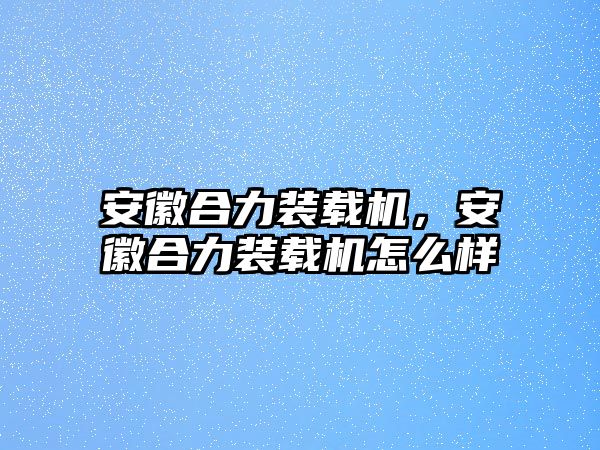 安徽合力裝載機，安徽合力裝載機怎么樣