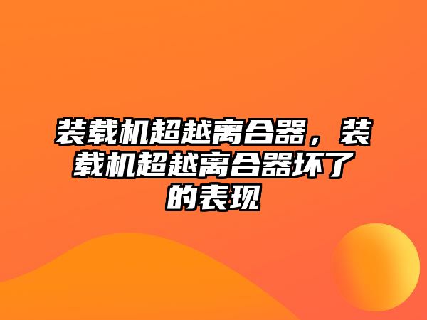 裝載機超越離合器，裝載機超越離合器壞了的表現(xiàn)