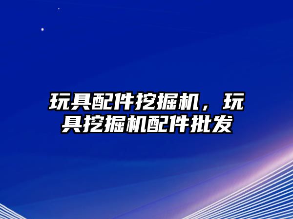 玩具配件挖掘機，玩具挖掘機配件批發(fā)