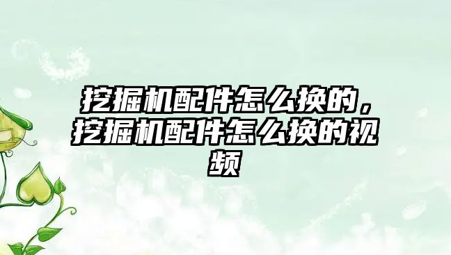 挖掘機配件怎么換的，挖掘機配件怎么換的視頻