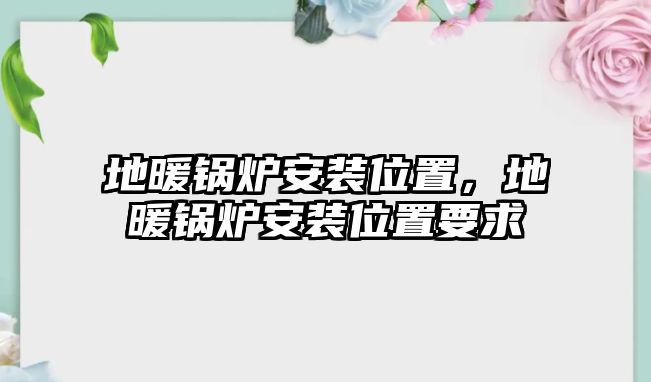 地暖鍋爐安裝位置，地暖鍋爐安裝位置要求