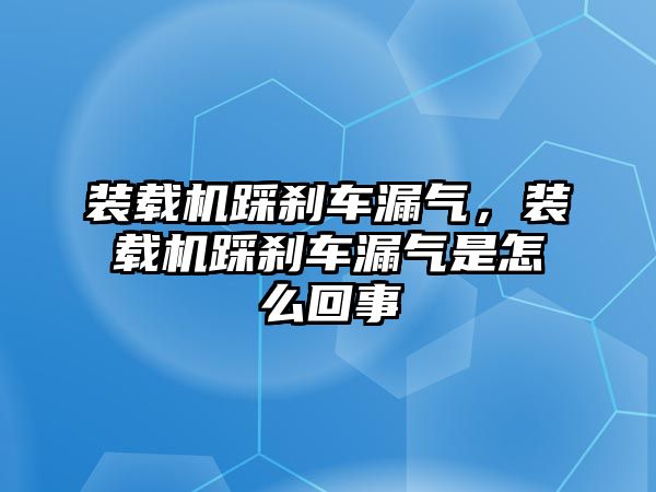 裝載機踩剎車漏氣，裝載機踩剎車漏氣是怎么回事