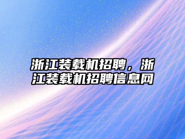 浙江裝載機招聘，浙江裝載機招聘信息網