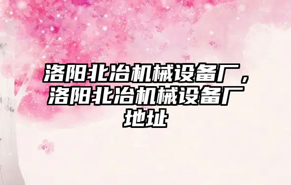 洛陽北冶機械設(shè)備廠，洛陽北冶機械設(shè)備廠地址