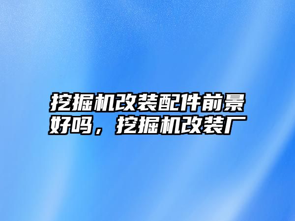 挖掘機改裝配件前景好嗎，挖掘機改裝廠