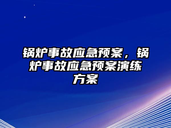 鍋爐事故應急預案，鍋爐事故應急預案演練方案