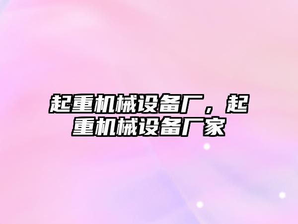 起重機械設(shè)備廠，起重機械設(shè)備廠家