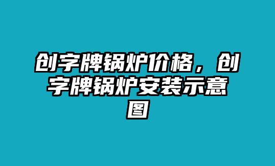 創(chuàng)字牌鍋爐價格，創(chuàng)字牌鍋爐安裝示意圖