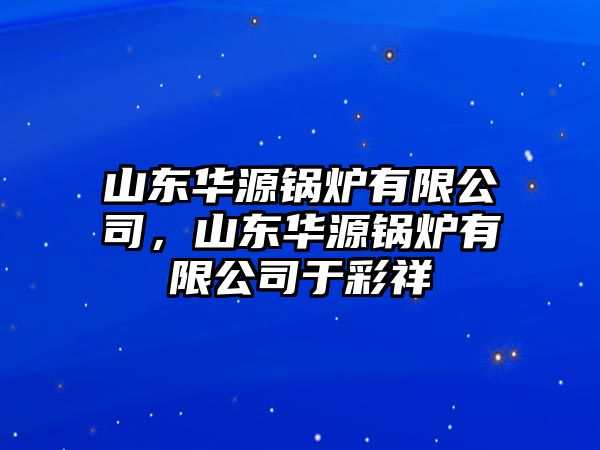 山東華源鍋爐有限公司，山東華源鍋爐有限公司于彩祥