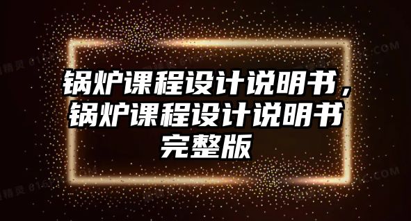 鍋爐課程設(shè)計(jì)說明書，鍋爐課程設(shè)計(jì)說明書完整版