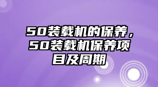 50裝載機(jī)的保養(yǎng)，50裝載機(jī)保養(yǎng)項目及周期