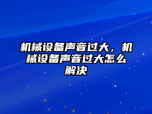 機(jī)械設(shè)備聲音過大，機(jī)械設(shè)備聲音過大怎么解決