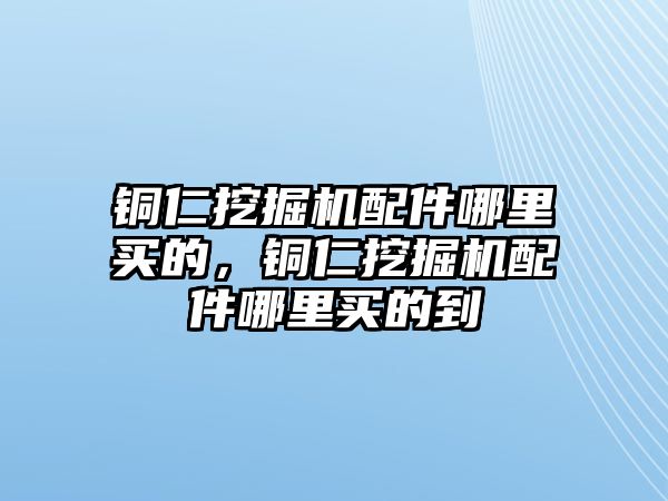 銅仁挖掘機(jī)配件哪里買(mǎi)的，銅仁挖掘機(jī)配件哪里買(mǎi)的到