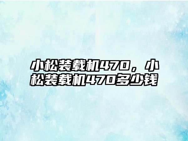 小松裝載機(jī)470，小松裝載機(jī)470多少錢