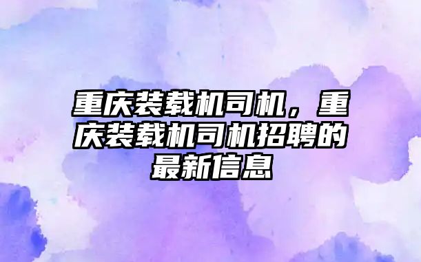 重慶裝載機司機，重慶裝載機司機招聘的最新信息