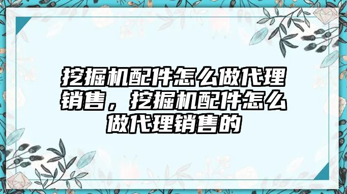 挖掘機(jī)配件怎么做代理銷售，挖掘機(jī)配件怎么做代理銷售的