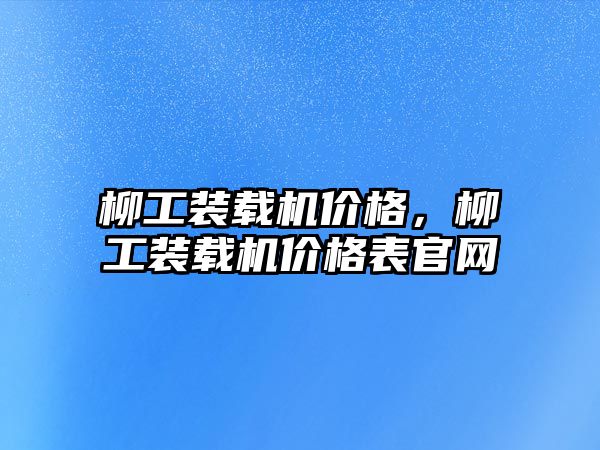 柳工裝載機(jī)價(jià)格，柳工裝載機(jī)價(jià)格表官網(wǎng)